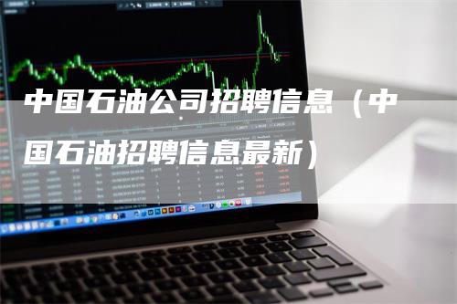 中国石油公司招聘信息（中国石油招聘信息最新）