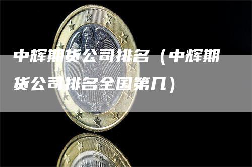 中辉期货公司排名（中辉期货公司排名全国第几）