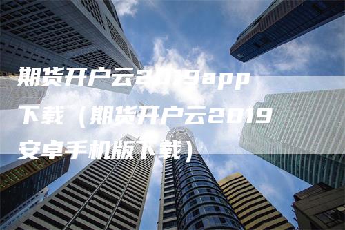 期货开户云2019app下载（期货开户云2019安卓手机版下载）