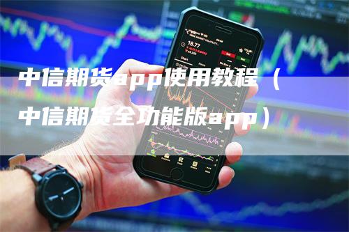 中信期货app使用教程（中信期货全功能版app）