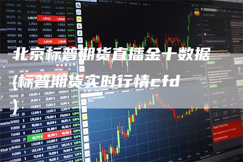 北京标普期货直播金十数据(标普期货实时行情cfd)