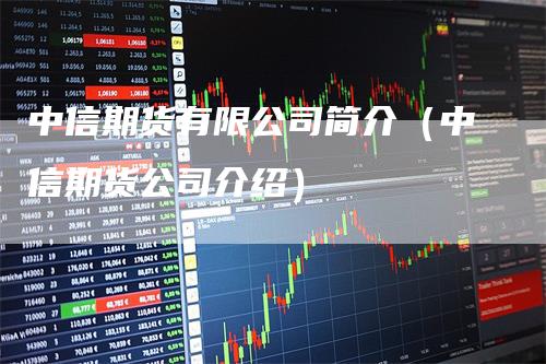 中信期货有限公司简介（中信期货公司介绍）