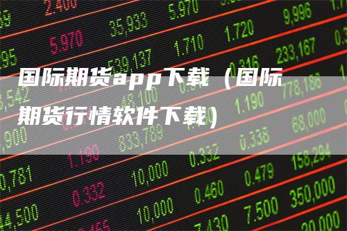 国际期货app下载（国际期货行情软件下载）