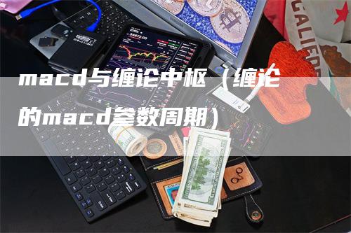 macd与缠论中枢（缠论的macd参数周期）