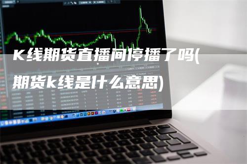 K线期货直播间停播了吗(期货k线是什么意思)