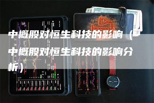 中概股对恒生科技的影响（中概股对恒生科技的影响分析）