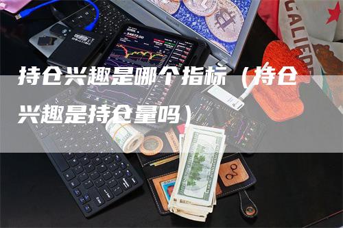 持仓兴趣是哪个指标（持仓兴趣是持仓量吗）