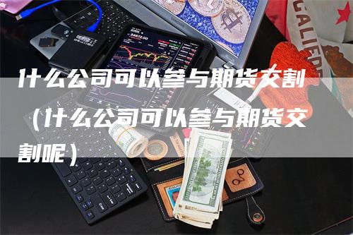 什么公司可以参与期货交割（什么公司可以参与期货交割呢）