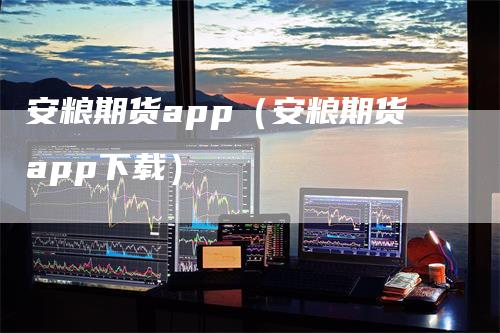 安粮期货app（安粮期货app下载）