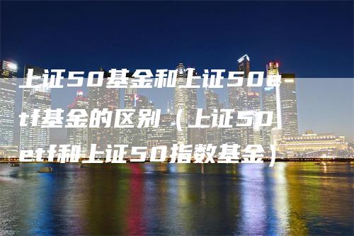 上证50基金和上证50etf基金的区别（上证50etf和上证50指数基金）