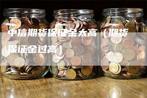 中信期货保证金太高（期货保证金过高）