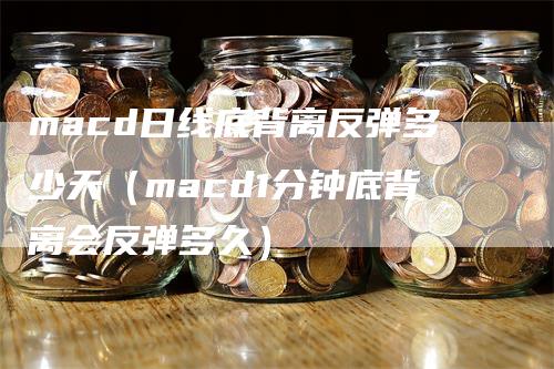 macd日线底背离反弹多少天（macd1分钟底背离会反弹多久）