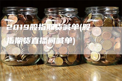 2019股指期货喊单(股指期货直播间喊单)