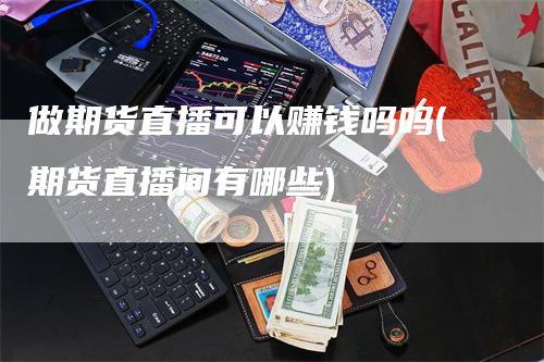 做期货直播可以赚钱吗吗(期货直播间有哪些)