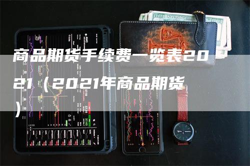 商品期货手续费一览表2021（2021年商品期货）