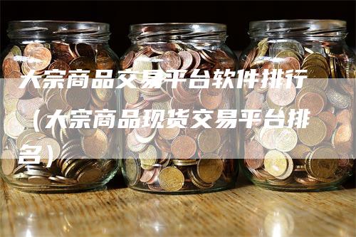 大宗商品交易平台软件排行（大宗商品现货交易平台排名）