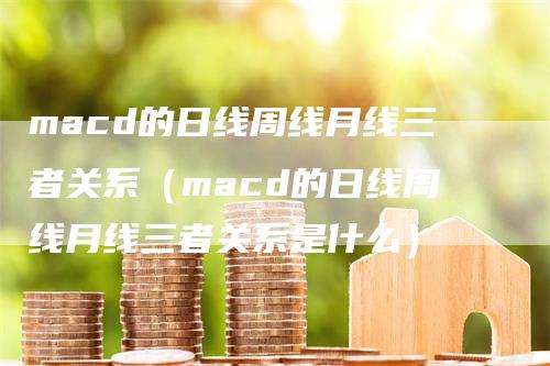 macd的日线周线月线三者关系（macd的日线周线月线三者关系是什么）