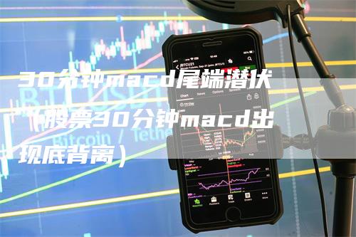 30分钟macd尾端潜伏（股票30分钟macd出现底背离）