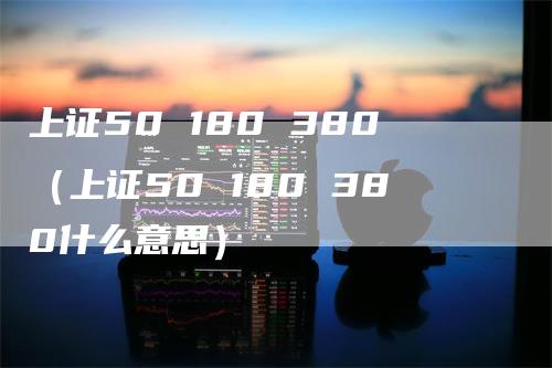 上证50 180 380（上证50 180 380什么意思）