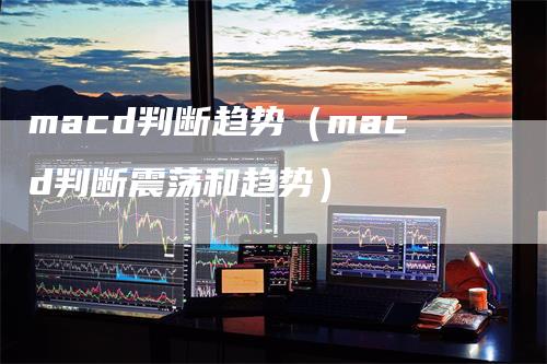 macd判断趋势（macd判断震荡和趋势）