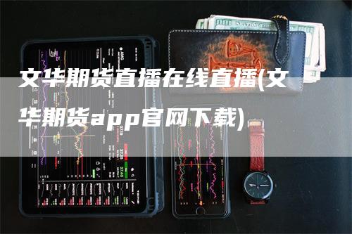 文华期货直播在线直播(文华期货app官网下载)