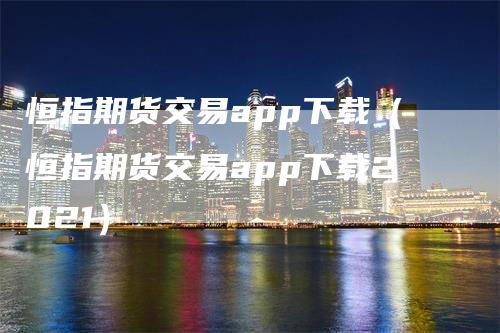 恒指期货交易app下载（恒指期货交易app下载2021）