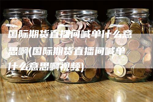 国际期货直播间喊单什么意思啊(国际期货直播间喊单什么意思啊视频)