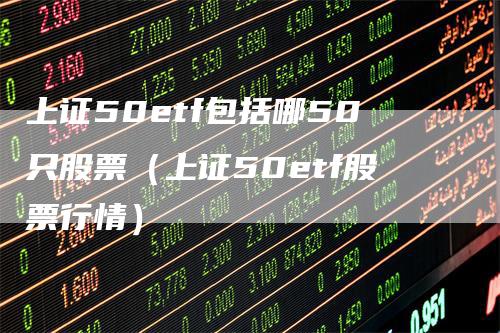 上证50etf包括哪50只股票（上证50etf股票行情）