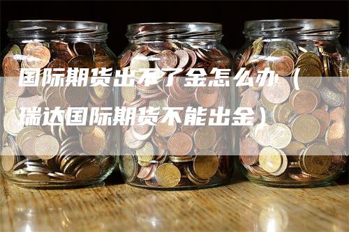 国际期货出不了金怎么办（瑞达国际期货不能出金）