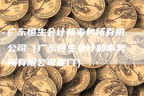 广东恒生会计师事务所有限公司（广东恒生会计师事务所有限公司崖门）