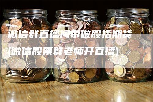 微信群直播间带做股指期货(微信股票群老师开直播)