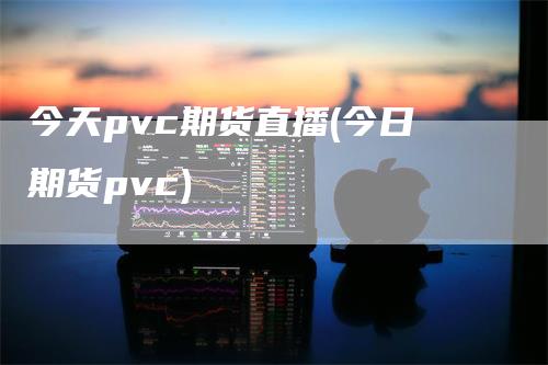 今天pvc期货直播(今日期货pvc)