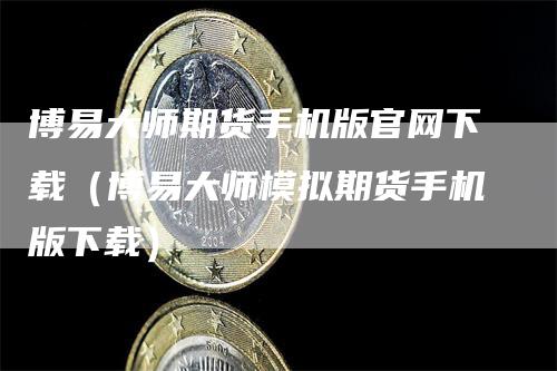 博易大师期货手机版官网下载（博易大师模拟期货手机版下载）