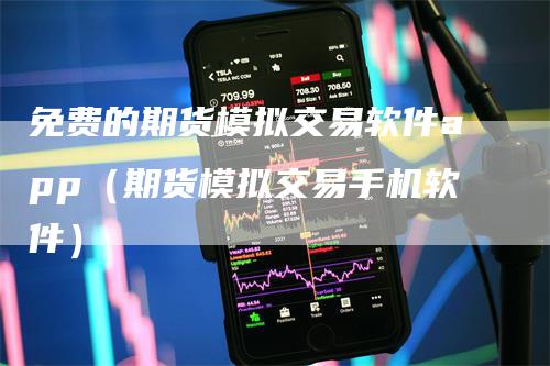 免费的期货模拟交易软件app（期货模拟交易手机软件）