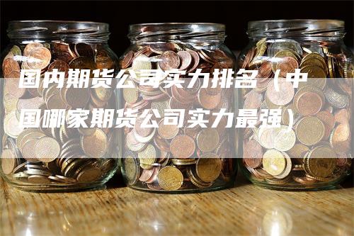 国内期货公司实力排名（中国哪家期货公司实力最强）