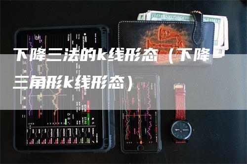 下降三法的k线形态（下降三角形k线形态）