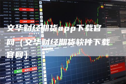 文华财经期货app下载官网（文华财经期货软件下载官网）