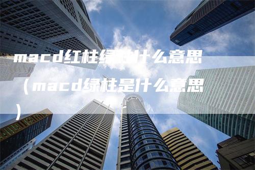 macd红柱绿柱什么意思（macd绿柱是什么意思）