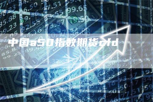 中国a50指数期货cfd