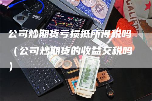 公司炒期货亏损抵所得税吗（公司炒期货的收益交税吗）