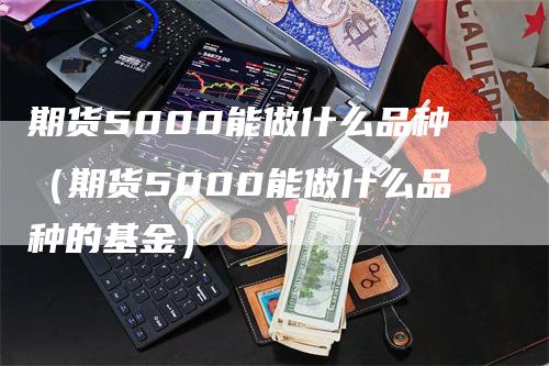 期货5000能做什么品种（期货5000能做什么品种的基金）