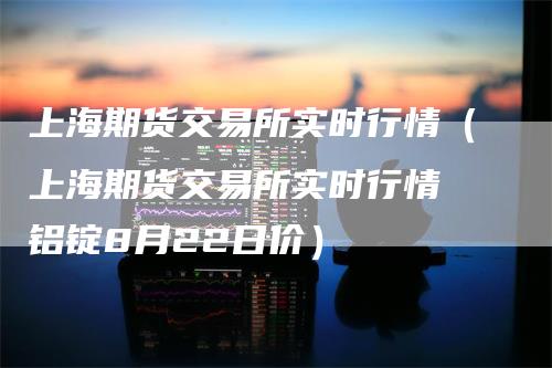 上海期货交易所实时行情（上海期货交易所实时行情 铝锭8月22日价）