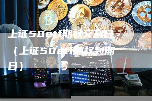 上证50etf期权交割日（上证50etf期权到期日）