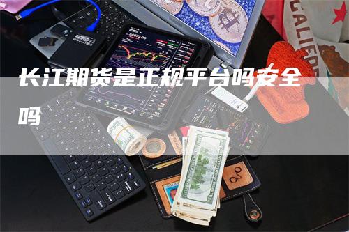 长江期货是正规平台吗安全吗