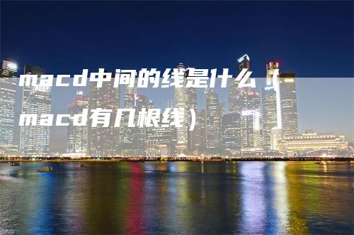 macd中间的线是什么（macd有几根线）