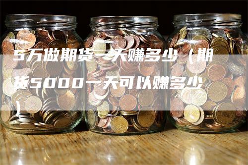 5万做期货一天赚多少（期货5000一天可以赚多少）