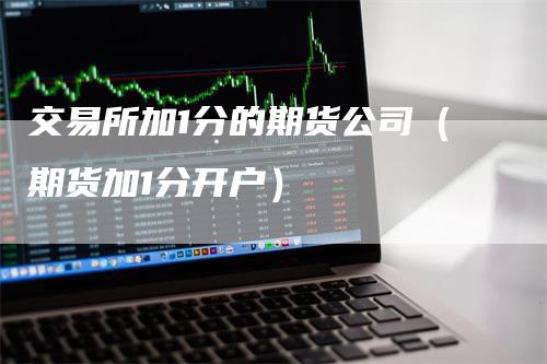 交易所加1分的期货公司（期货加1分开户）