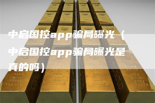 中启国控app骗局曝光（中启国控app骗局曝光是真的吗）