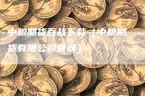 中粮期货百战下载（中粮期货有限公司官网）