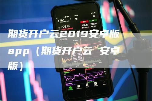 期货开户云2019安卓版app（期货开户云 安卓版）